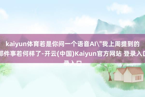 kaiyun体育若是你问一个语音AI