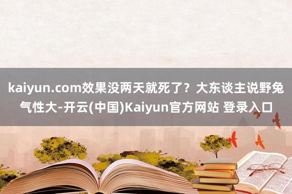 kaiyun.com效果没两天就死了?大东谈主说野兔气性大-开云(中国)Kaiyun官方网站 登录入口