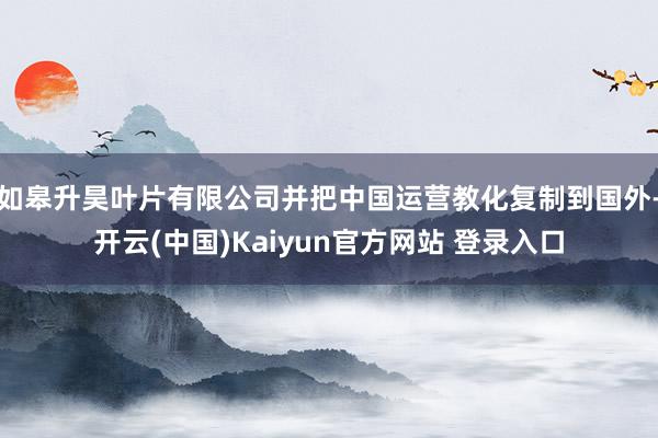 如皋升昊叶片有限公司并把中国运营教化复制到国外-开云(中国)Kaiyun官方网站 登录入口