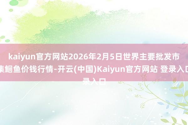 kaiyun官方网站2026年2月5日世界主要批发市集鮰鱼价钱行情-开云(中国)Kaiyun官方网站 登录入口