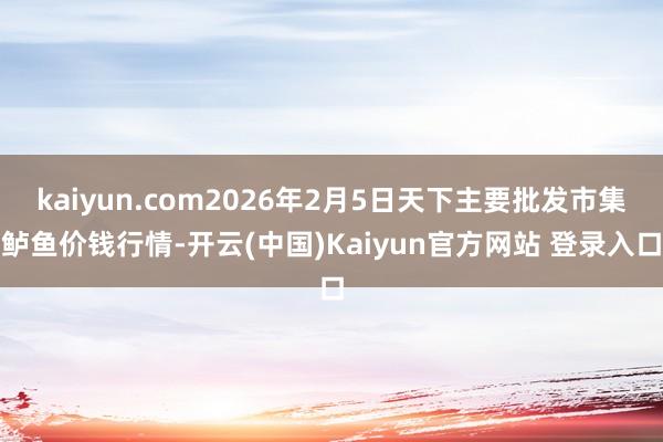 kaiyun.com2026年2月5日天下主要批发市集鲈鱼价钱行情-开云(中国)Kaiyun官方网站 登录入口
