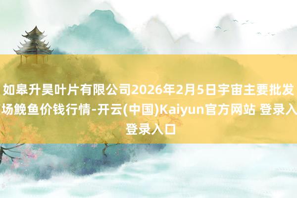 如皋升昊叶片有限公司2026年2月5日宇宙主要批发商场鮸鱼价钱行情-开云(中国)Kaiyun官方网站 登录入口