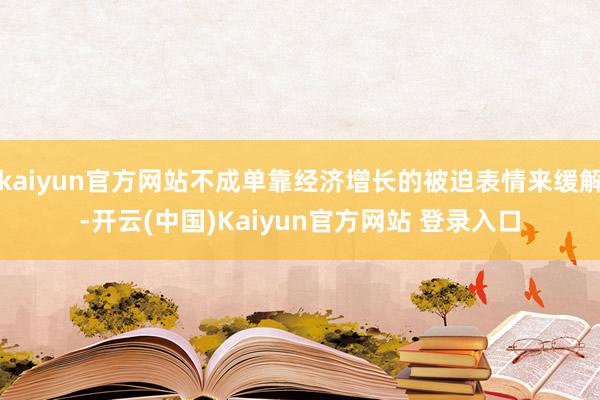 kaiyun官方网站不成单靠经济增长的被迫表情来缓解-开云(中国)Kaiyun官方网站 登录入口