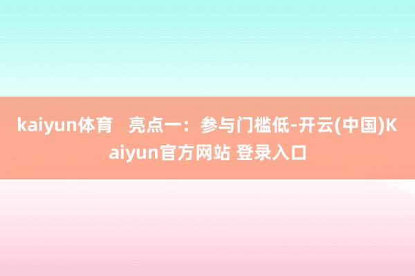 kaiyun体育 亮点一:参与门槛低-开云(中国)Kaiyun官方网站 登录入口